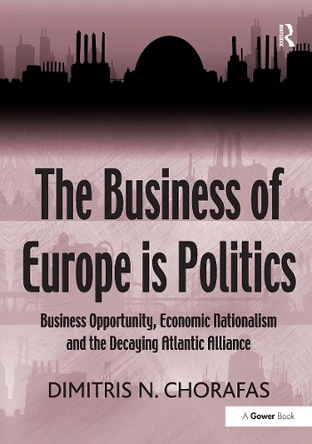 The Business of Europe is Politics: Business Opportunity, Economic Nationalism and the Decaying Atlantic Alliance Dimitris N. Chorafas 9781032920115