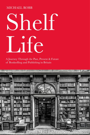Shelf Life: A Journey Through the Past, Present & Future of Bookselling and Publishing in Britain Michael Robb 9781803998367