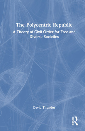 The Polycentric Republic: A Theory of Civil Order for Free and Diverse Societies David Thunder 9781032888897