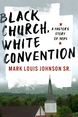 Black Church, White Convention: A Pastor's Story of Hope Mark Louis Johnson 9781430088400