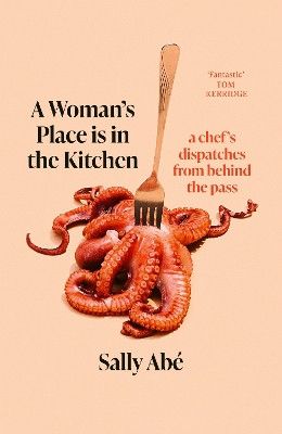 A Woman's Place is in the Kitchen: 'Fantastic, exciting deep dive into kitchen life from one of Britain's leading young chefs' (Tom Kerridge) Sally Abé 9780349727776