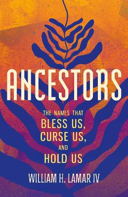 Ancestors: The Names That Bless Us, Curse Us, and Hold Us William H. Lamar, IV 9781506482217