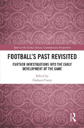 Football’s Past Revisited: Further Investigations into the Early Development of the Game Graham Curry 9781032884226