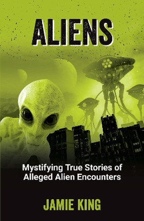 Aliens: Mystifying True Stories of Alleged Alien Encounters Jamie King 9781837995035