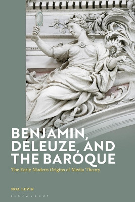 Benjamin, Deleuze, and the Baroque: The Early Modern Origins of Media Theory Noa Levin 9781350414211