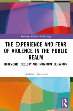 The Experience and Fear of Violence in the Public Realm: Hegemonic Ideology and Individual Behaviour Charlotte Fabiansson 9781032473758
