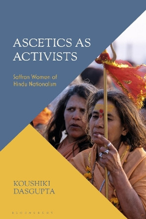 Ascetics As Activists: Saffron Women of Hindu Nationalism Koushiki Dasgupta 9781350448988