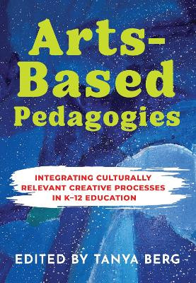 Arts-Based Pedagogies: Integrating Culturally Relevant Creative Processes in K-12 Education Tanya Berg 9781773384535