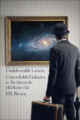 Undeliverable Letters, Unreachable Galaxies - Or, The Man in the Old Bowler Hat P.R. Brown 9781780916583