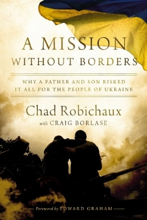 A Mission Without Borders: Why a Father and Son Risked it All for the People of Ukraine Chad Robichaux 9781400250806