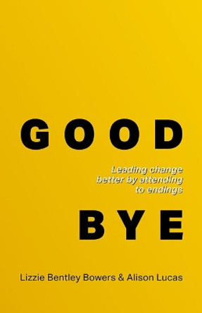 Good Bye: Leading change better by attending to endings Lizzie Bentley Bowers 9781788607285