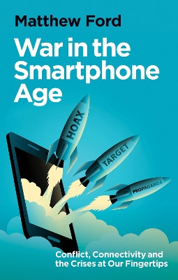War in the Smartphone Age: Conflict, Connectivity and the Crises at Our Fingertips Matthew Ford 9781911723998