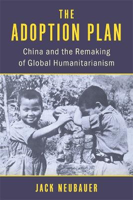 The Adoption Plan: China and the Remaking of Global Humanitarianism Jack Neubauer 9780231218023