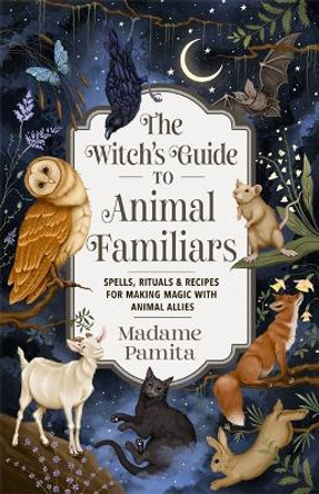 The Witch's Guide to Animal Familiars: Spells, Rituals & Recipes for Making Magic with Animal Allies Madame Pamita 9781837822942
