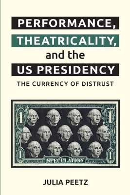 Performance, Theatricality and the Us Presidency: The Currency of Distrust Julia Peetz 9781399509992