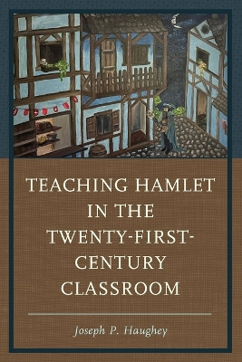 Teaching Hamlet in the Twenty-First-Century Classroom Joseph P. Haughey 9781475871814