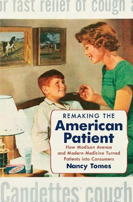 Remaking the American Patient: How Madison Avenue and Modern Medicine Turned Patients Into Consumers Author Nancy Tomes 9781469688442
