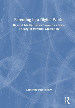 Parenting in a Digital World: Beyond Media Panics Towards a New Theory of Parental Mediation Catherine Page Jeffery 9781032387734