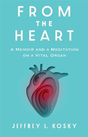 From the Heart: A Memoir and Meditation on a Vital Organ Jeffrey L. Kosky 9780231217651
