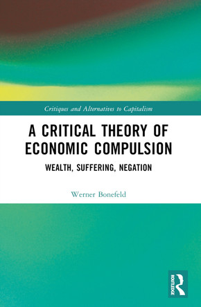 A Critical Theory of Economic Compulsion: Wealth, Suffering, Negation Werner Bonefeld 9781032318783