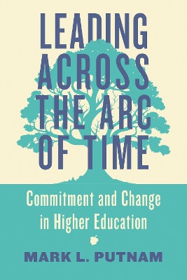 Leading Across the Arc of Time: Commitment and Change in Higher Education Mark L. Putnam 9781421450735