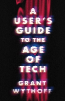 A User's Guide to the Age of Tech Grant Wythoff 9781517918767