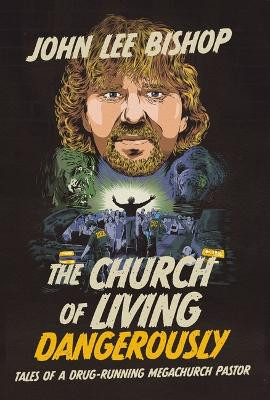 The Church of Living Dangerously: Tales of a Drug-Running Megachurch Pastor John Bishop 9781400251599