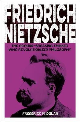 Friedrich Nietzsche: The Ground-breaking Thinker Who Revolutionized Philosophy Frederick Dolan 9781398834101