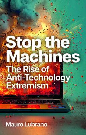 Stop the Machines: The Rise of Anti-Technology Extremism Mauro Lubrano 9781509555741