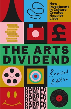 The Arts Dividend Revisited: How Investment in Culture Creates Happier Lives Darren Henley 9781783968831