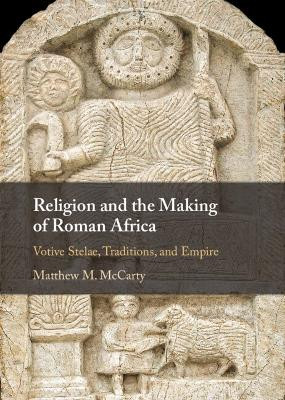 Religion and the Making of Roman Africa: Votive Stelae, Traditions, and Empire Matthew M. McCarty 9781107020184