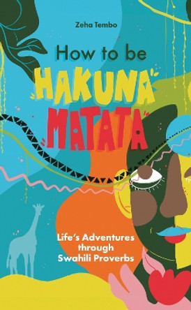 How to be Hakuna Matata: Life’s Adventures Through Swahili Proverbs Zeha Tembo 9781836280521