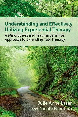 Understanding and Effectively Utilizing Experiential Therapy: A Mindfulness and Trauma Sensitive Approach to Extending Talk Therapy Julie Anne Laser 9780197757550