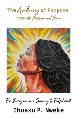 The Awakening of Purpose Through Passion and Pain: For Everyone on a Journey  to Fulfilment Ihuaku P. Nweke 9781913770822