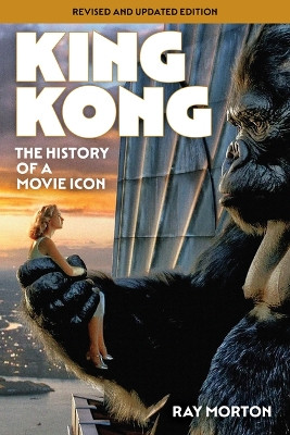 King Kong: The History of a Movie Icon from Fay Wray to Peter Jackson Ray Morton 9781493076376