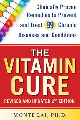 The Vitamin Cure: Clinically Proven Remedies to Prevent and Treat 99 Chronic Diseases and Conditions REVISED & UPDATED 2ND EDITION Monte Lai 9781630063122