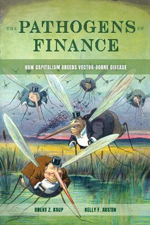 The Pathogens of Finance: How Capitalism Breeds Vector-Borne Disease Brent Z. Kaup 9780520412491