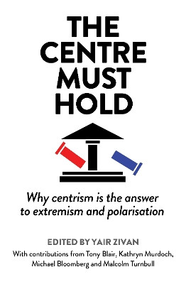 The Centre Must Hold: Why Centrism is the Answer to Extremism and Polarisation Yair Zivan 9781783968909