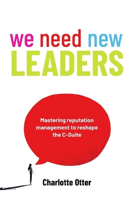 We Need New Leaders: Mastering reputation management to reshape the C-Suite Charlotte Otter 9781788607636