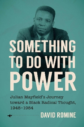 Something to Do with Power: Julian Mayfield's Journey Toward a Black Radical Thought, 1948-1984 David Romine 9781469685120