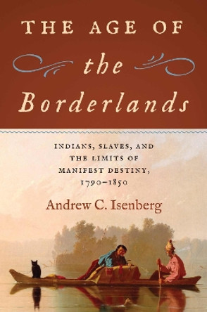 The Age of the Borderlands: Indians, Slaves, and the Limits of Manifest Destiny, 1790-1850 Andrew C Isenberg 9781469685052