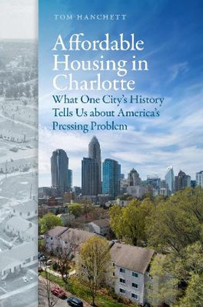 Affordable Housing in Charlotte: What One City's History Tells Us about America's Pressing Problem Thomas W Hanchett 9781469686196