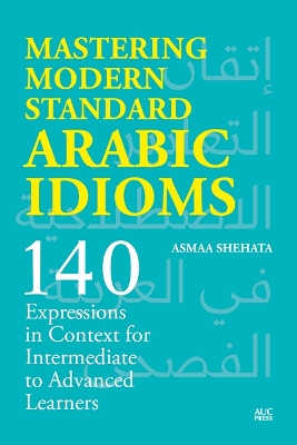 Mastering Modern Standard Arabic Idioms: 140 Expressions in Context for Intermediate to Advanced Learners Asmaa Shehata 9781649034212