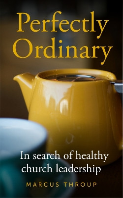 Perfectly Ordinary: In search of healthy church leadership Marcus Throup 9781786225856