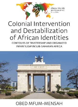 Colonial Intervention and Destabilization of African Identities: Contours of Trusteeship and Organized Infantilism in Sub-Saharan Africa Obed Mfum-Mensah 9781805398431