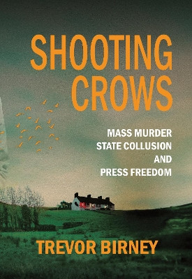 Shooting Crows: Mass Murder, State Collusion and Press Freedom Trevor Birney 9781785375255