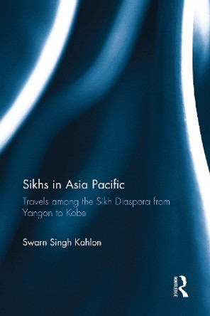 Sikhs in Asia Pacific: Travels among the Sikh Diaspora from Yangon to Kobe Swarn Singh Kahlon 9781032921372