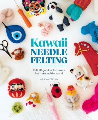 Kawaii Needle Felting: Felt 20 Good Luck Charms from Around the World HéLéNa ZaïChik 9781446314623
