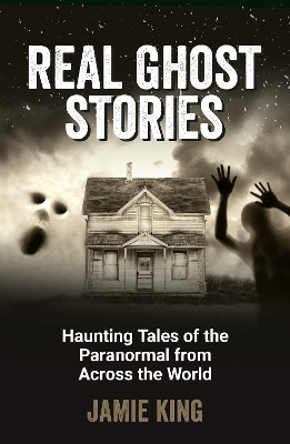 Real Ghost Stories: Haunting Tales of the Paranormal from Across the World Jamie King 9781837994854