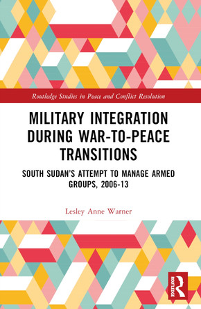Military Integration during War-to-Peace Transitions: South Sudan’s Attempt to Manage Armed Groups, 2006-13 Lesley Anne Warner 9781032112305